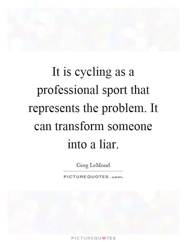 It is cycling as a professional sport that represents the problem. It can transform someone into a liar Picture Quote #1