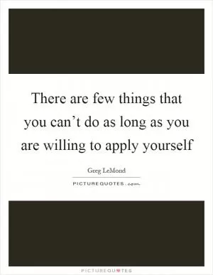 There are few things that you can’t do as long as you are willing to apply yourself Picture Quote #1
