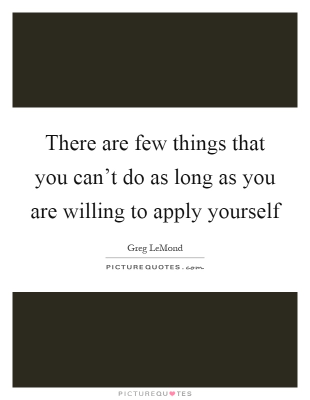 There are few things that you can't do as long as you are willing to apply yourself Picture Quote #1
