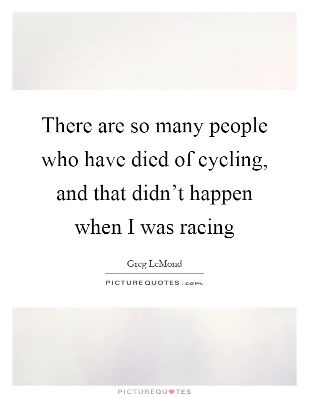 There are so many people who have died of cycling, and that didn't happen when I was racing Picture Quote #1