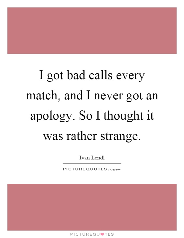 I got bad calls every match, and I never got an apology. So I thought it was rather strange Picture Quote #1