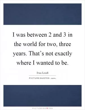 I was between 2 and 3 in the world for two, three years. That’s not exactly where I wanted to be Picture Quote #1