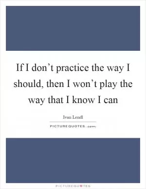 If I don’t practice the way I should, then I won’t play the way that I know I can Picture Quote #1