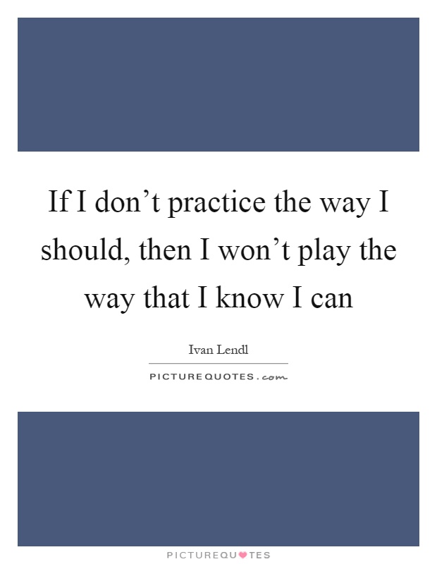 If I don't practice the way I should, then I won't play the way that I know I can Picture Quote #1