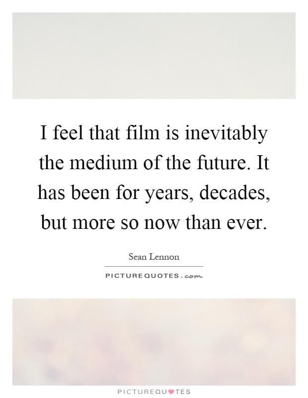 I feel that film is inevitably the medium of the future. It has been for years, decades, but more so now than ever Picture Quote #1