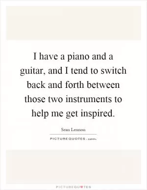 I have a piano and a guitar, and I tend to switch back and forth between those two instruments to help me get inspired Picture Quote #1