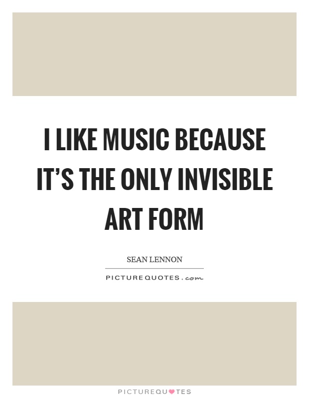I like music because it's the only invisible art form Picture Quote #1
