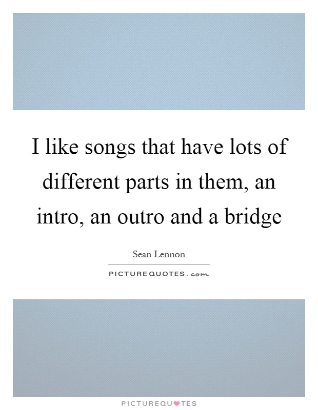 I like songs that have lots of different parts in them, an intro, an outro and a bridge Picture Quote #1