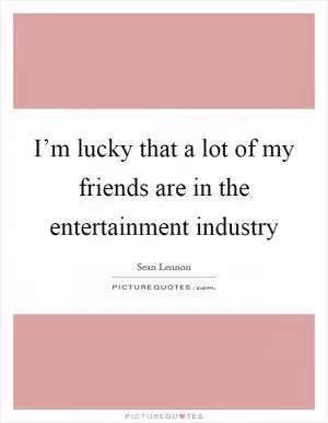 I’m lucky that a lot of my friends are in the entertainment industry Picture Quote #1