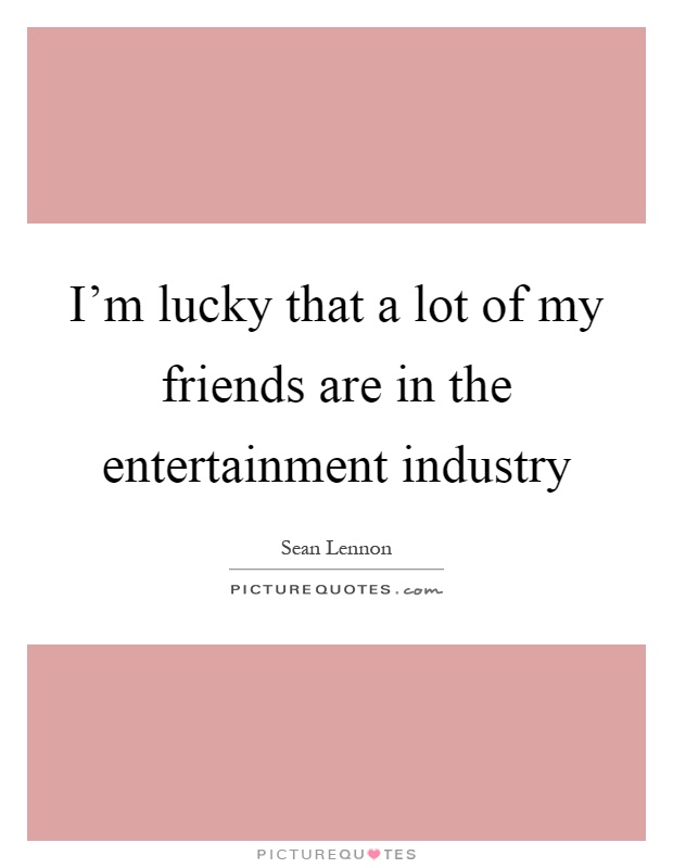 I'm lucky that a lot of my friends are in the entertainment industry Picture Quote #1