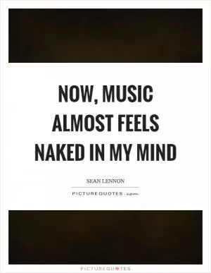 Now, music almost feels naked in my mind Picture Quote #1
