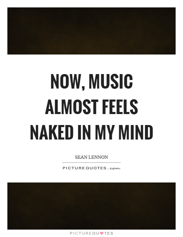 Now, music almost feels naked in my mind Picture Quote #1