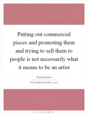 Putting out commercial pieces and promoting them and trying to sell them to people is not necessarily what it means to be an artist Picture Quote #1
