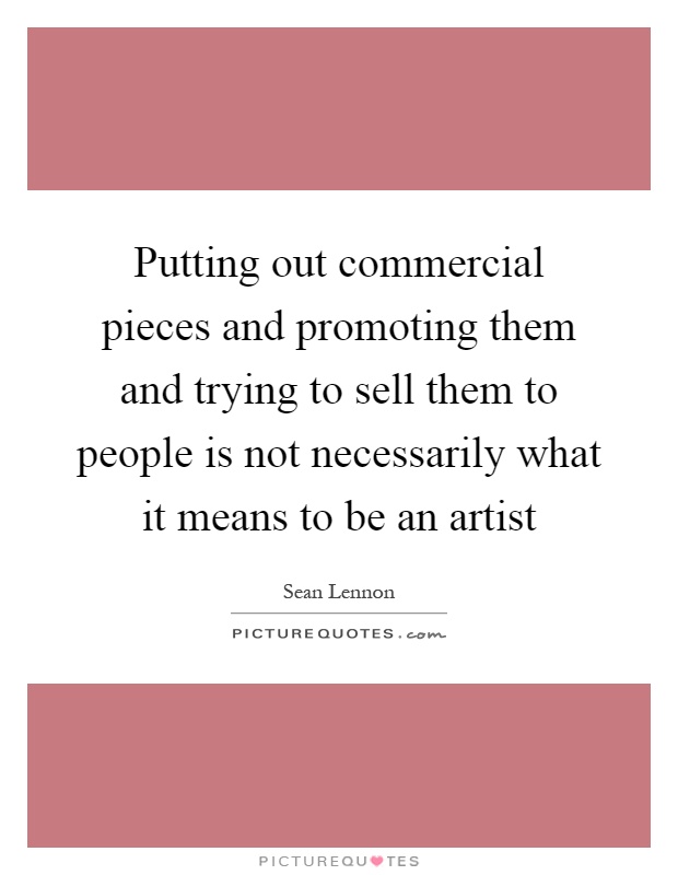 Putting out commercial pieces and promoting them and trying to sell them to people is not necessarily what it means to be an artist Picture Quote #1