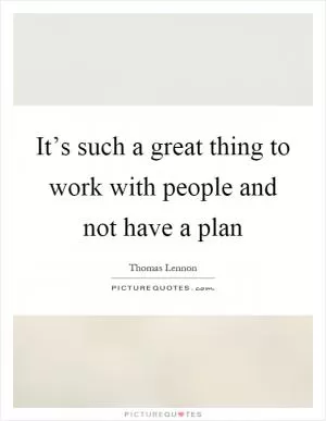 It’s such a great thing to work with people and not have a plan Picture Quote #1