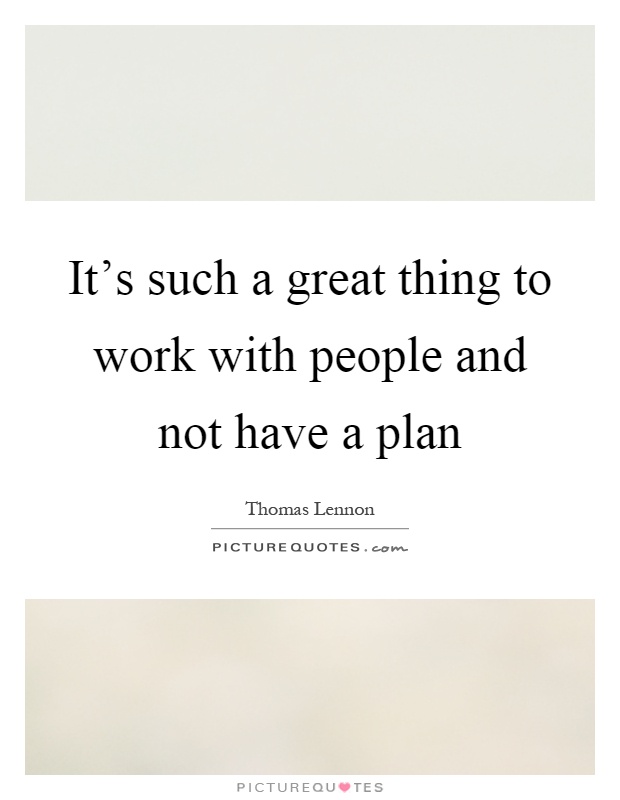 It's such a great thing to work with people and not have a plan Picture Quote #1