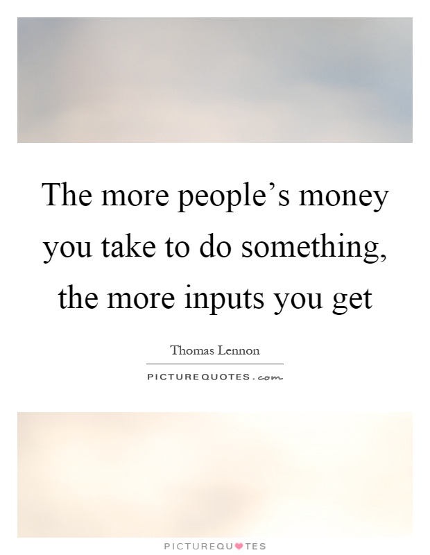 The more people's money you take to do something, the more inputs you get Picture Quote #1