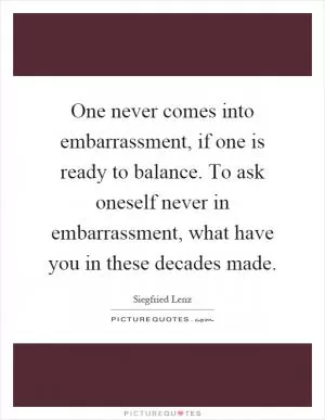 One never comes into embarrassment, if one is ready to balance. To ask oneself never in embarrassment, what have you in these decades made Picture Quote #1