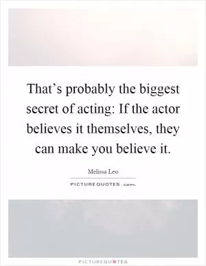 That’s probably the biggest secret of acting: If the actor believes it themselves, they can make you believe it Picture Quote #1