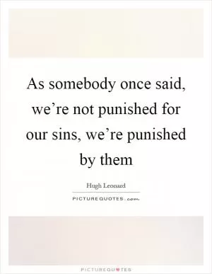 As somebody once said, we’re not punished for our sins, we’re punished by them Picture Quote #1