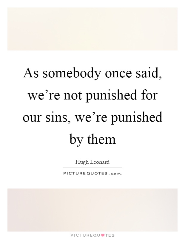 As somebody once said, we're not punished for our sins, we're punished by them Picture Quote #1