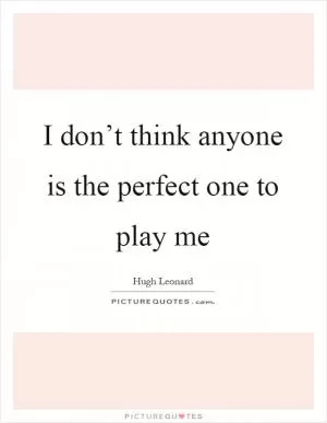I don’t think anyone is the perfect one to play me Picture Quote #1