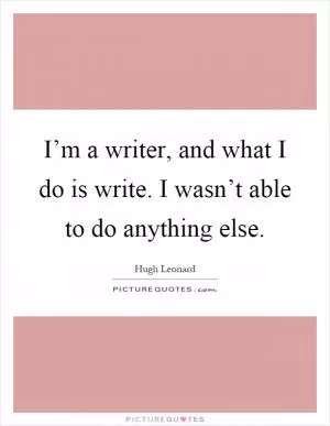 I’m a writer, and what I do is write. I wasn’t able to do anything else Picture Quote #1