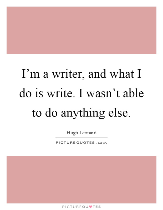 I'm a writer, and what I do is write. I wasn't able to do anything else Picture Quote #1