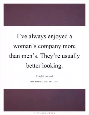 I’ve always enjoyed a woman’s company more than men’s. They’re usually better looking Picture Quote #1