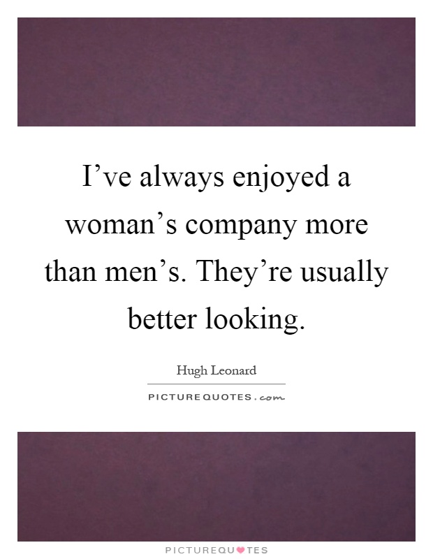 I've always enjoyed a woman's company more than men's. They're usually better looking Picture Quote #1