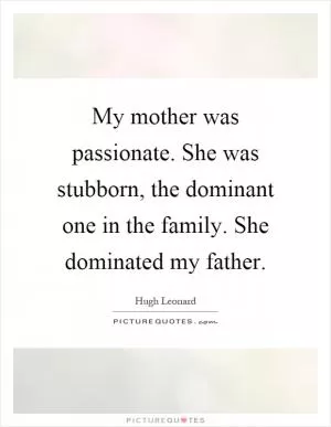 My mother was passionate. She was stubborn, the dominant one in the family. She dominated my father Picture Quote #1