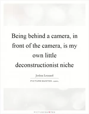 Being behind a camera, in front of the camera, is my own little deconstructionist niche Picture Quote #1