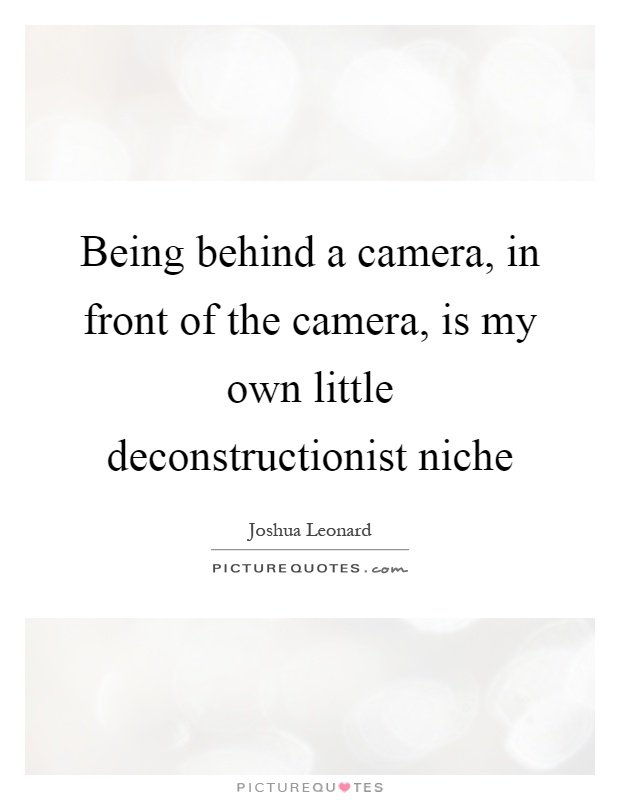 Being behind a camera, in front of the camera, is my own little deconstructionist niche Picture Quote #1