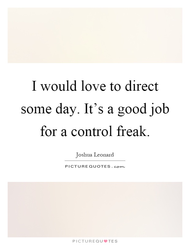 I would love to direct some day. It's a good job for a control freak Picture Quote #1