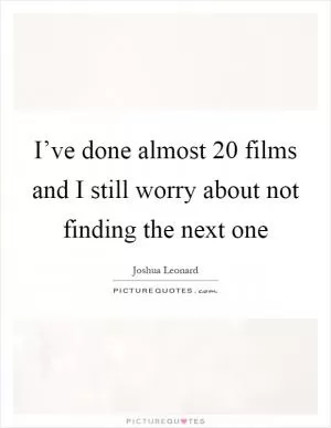 I’ve done almost 20 films and I still worry about not finding the next one Picture Quote #1