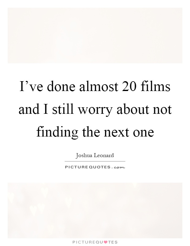 I've done almost 20 films and I still worry about not finding the next one Picture Quote #1