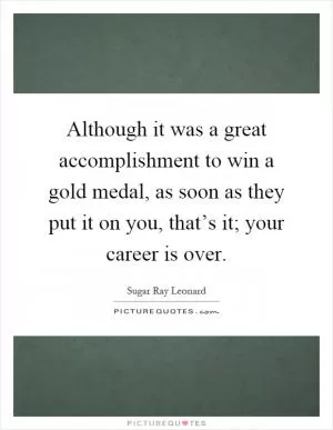 Although it was a great accomplishment to win a gold medal, as soon as they put it on you, that’s it; your career is over Picture Quote #1