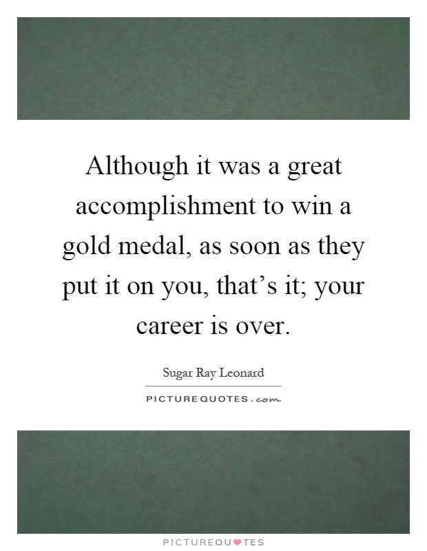 Although it was a great accomplishment to win a gold medal, as soon as they put it on you, that's it; your career is over Picture Quote #1