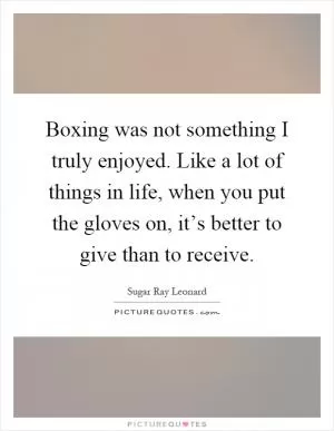 Boxing was not something I truly enjoyed. Like a lot of things in life, when you put the gloves on, it’s better to give than to receive Picture Quote #1