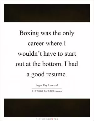 Boxing was the only career where I wouldn’t have to start out at the bottom. I had a good resume Picture Quote #1