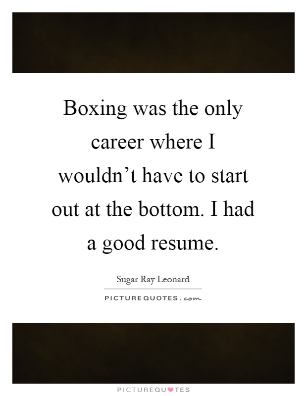 Boxing was the only career where I wouldn't have to start out at the bottom. I had a good resume Picture Quote #1