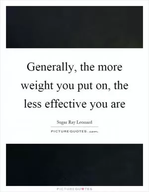 Generally, the more weight you put on, the less effective you are Picture Quote #1