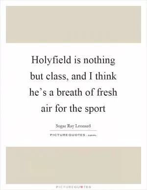 Holyfield is nothing but class, and I think he’s a breath of fresh air for the sport Picture Quote #1