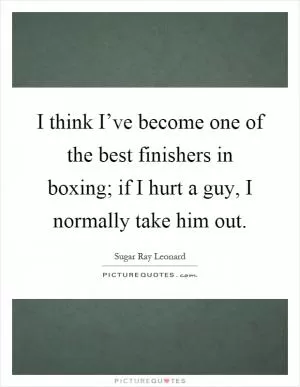 I think I’ve become one of the best finishers in boxing; if I hurt a guy, I normally take him out Picture Quote #1