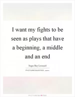I want my fights to be seen as plays that have a beginning, a middle and an end Picture Quote #1
