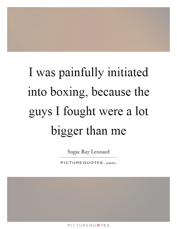 I was painfully initiated into boxing, because the guys I fought were a lot bigger than me Picture Quote #1