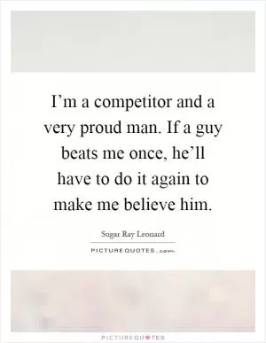 I’m a competitor and a very proud man. If a guy beats me once, he’ll have to do it again to make me believe him Picture Quote #1