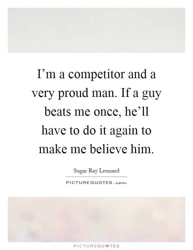 I'm a competitor and a very proud man. If a guy beats me once, he'll have to do it again to make me believe him Picture Quote #1