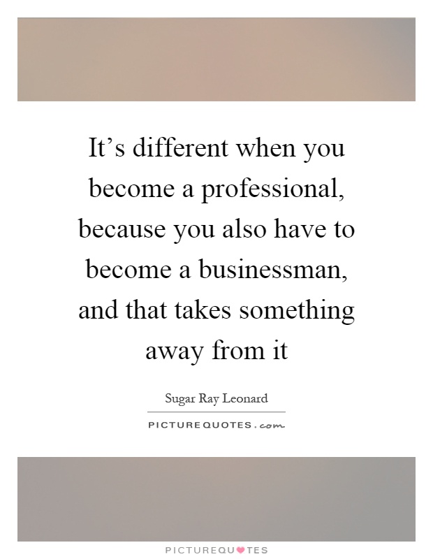 It's different when you become a professional, because you also have to become a businessman, and that takes something away from it Picture Quote #1