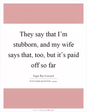 They say that I’m stubborn, and my wife says that, too, but it’s paid off so far Picture Quote #1
